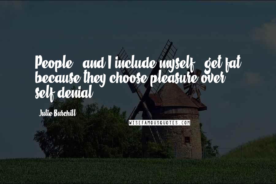 Julie Burchill Quotes: People - and I include myself - get fat because they choose pleasure over self-denial.