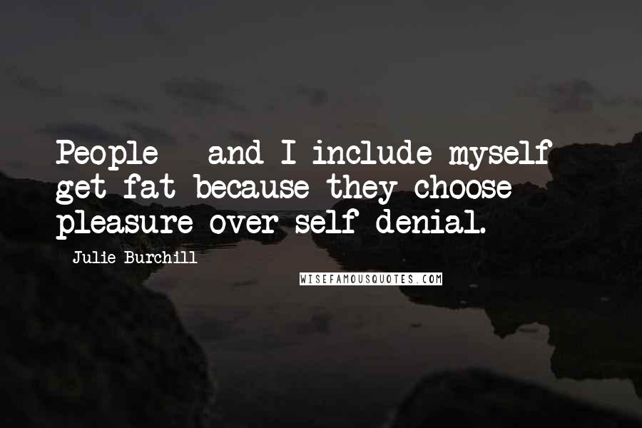 Julie Burchill Quotes: People - and I include myself - get fat because they choose pleasure over self-denial.