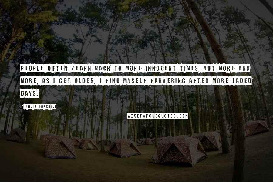 Julie Burchill Quotes: People often yearn back to more innocent times, but more and more, as I get older, I find myself hankering after more jaded days.
