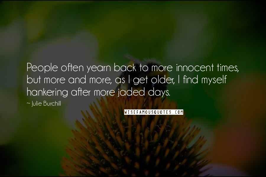 Julie Burchill Quotes: People often yearn back to more innocent times, but more and more, as I get older, I find myself hankering after more jaded days.