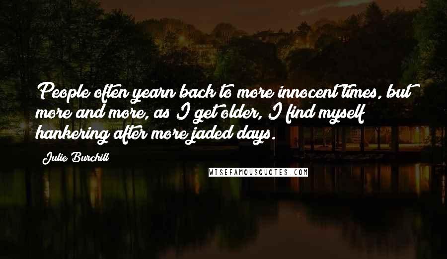Julie Burchill Quotes: People often yearn back to more innocent times, but more and more, as I get older, I find myself hankering after more jaded days.