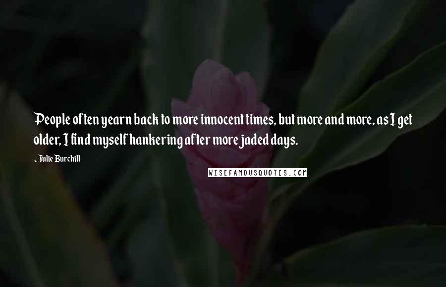 Julie Burchill Quotes: People often yearn back to more innocent times, but more and more, as I get older, I find myself hankering after more jaded days.