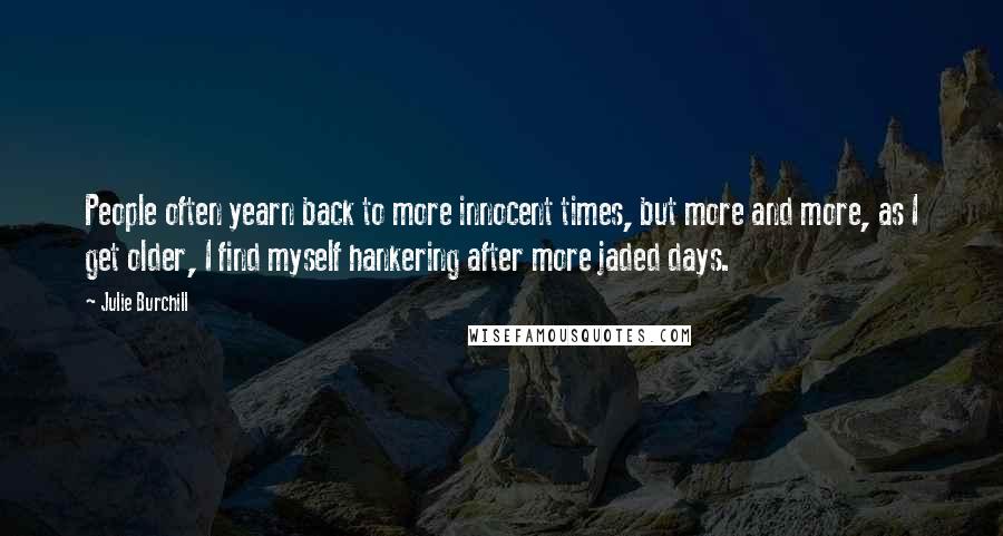 Julie Burchill Quotes: People often yearn back to more innocent times, but more and more, as I get older, I find myself hankering after more jaded days.