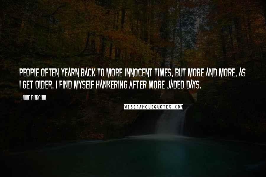 Julie Burchill Quotes: People often yearn back to more innocent times, but more and more, as I get older, I find myself hankering after more jaded days.