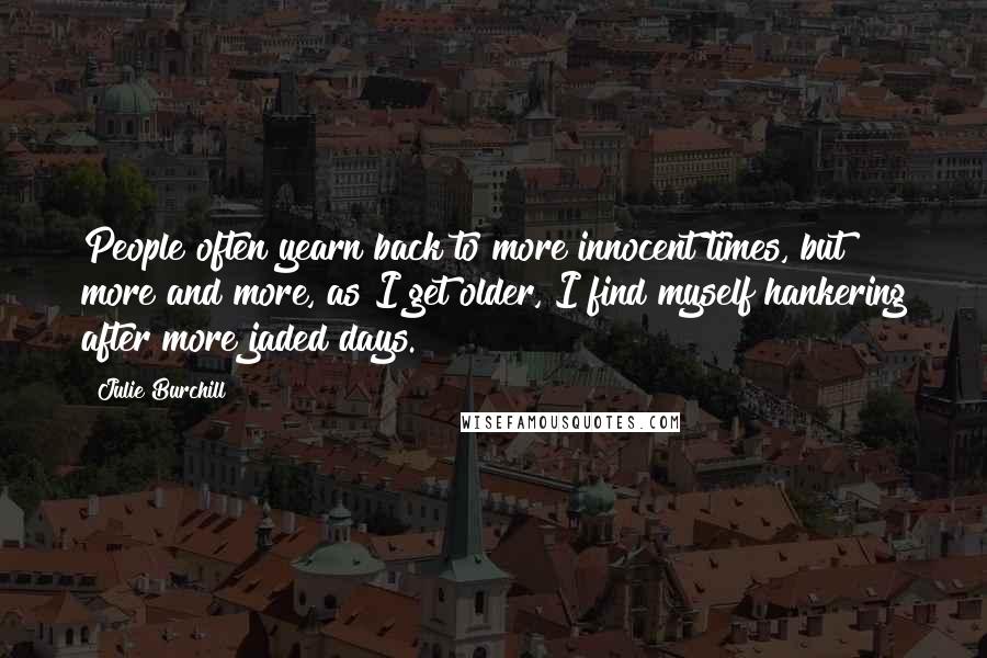 Julie Burchill Quotes: People often yearn back to more innocent times, but more and more, as I get older, I find myself hankering after more jaded days.