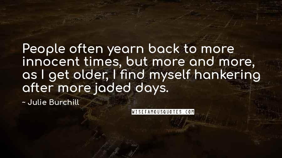Julie Burchill Quotes: People often yearn back to more innocent times, but more and more, as I get older, I find myself hankering after more jaded days.