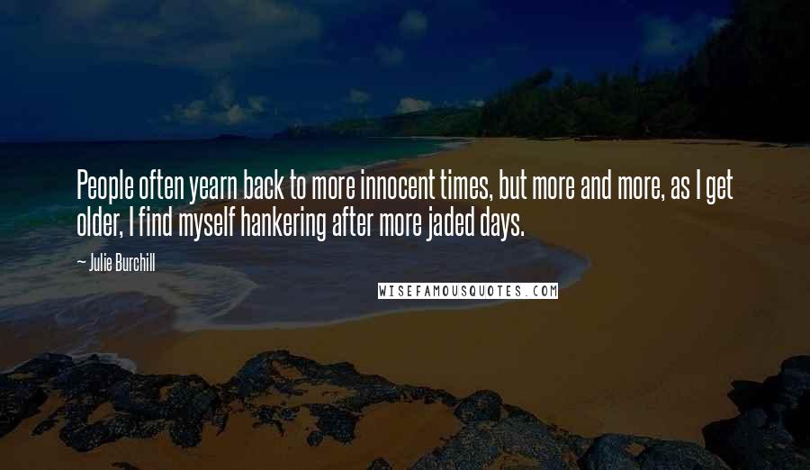 Julie Burchill Quotes: People often yearn back to more innocent times, but more and more, as I get older, I find myself hankering after more jaded days.