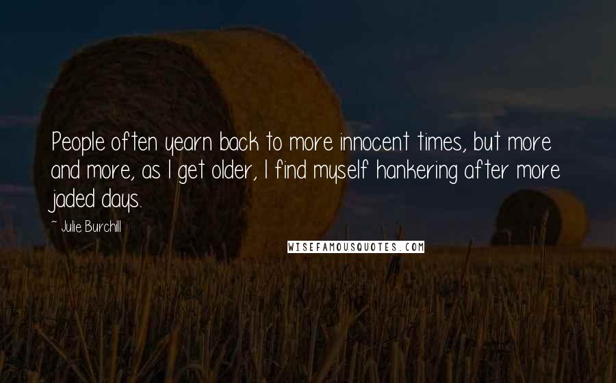 Julie Burchill Quotes: People often yearn back to more innocent times, but more and more, as I get older, I find myself hankering after more jaded days.