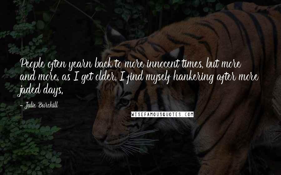 Julie Burchill Quotes: People often yearn back to more innocent times, but more and more, as I get older, I find myself hankering after more jaded days.