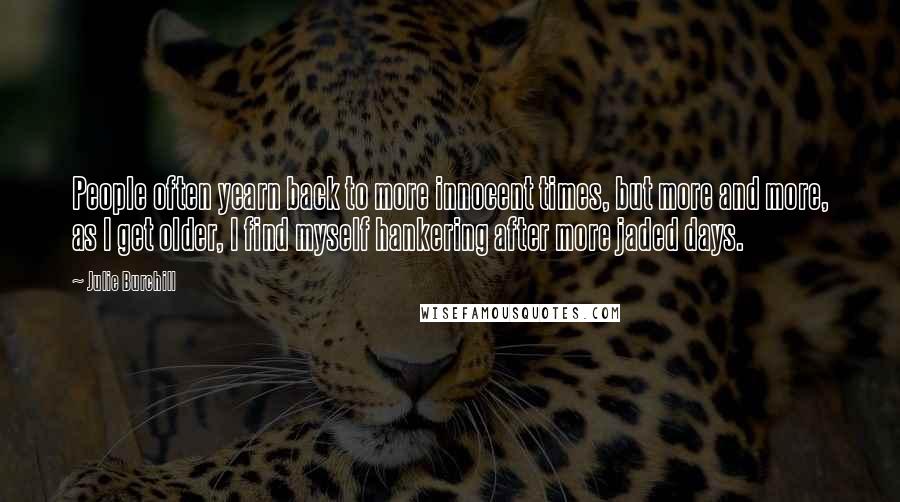 Julie Burchill Quotes: People often yearn back to more innocent times, but more and more, as I get older, I find myself hankering after more jaded days.
