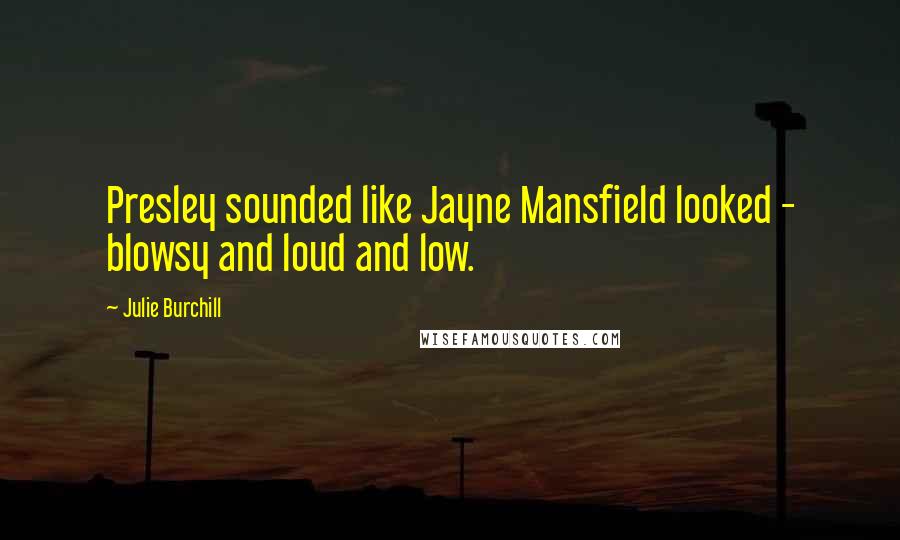 Julie Burchill Quotes: Presley sounded like Jayne Mansfield looked - blowsy and loud and low.