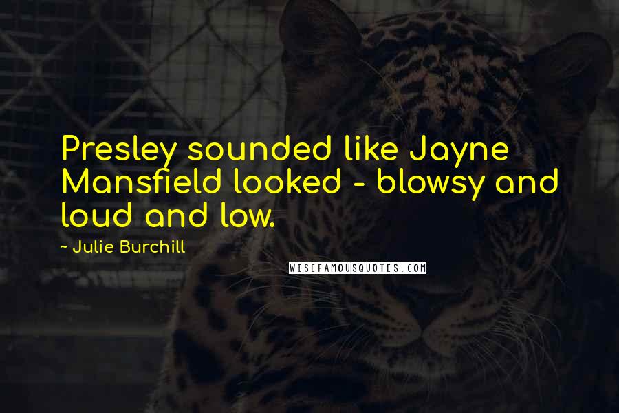 Julie Burchill Quotes: Presley sounded like Jayne Mansfield looked - blowsy and loud and low.