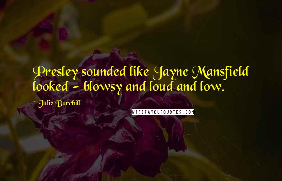 Julie Burchill Quotes: Presley sounded like Jayne Mansfield looked - blowsy and loud and low.