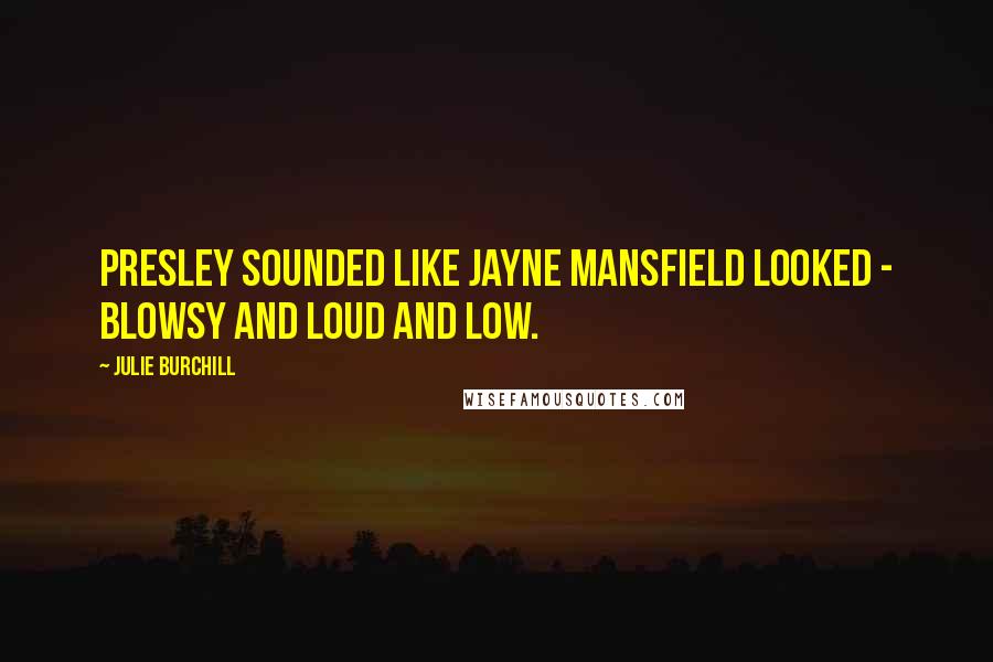 Julie Burchill Quotes: Presley sounded like Jayne Mansfield looked - blowsy and loud and low.