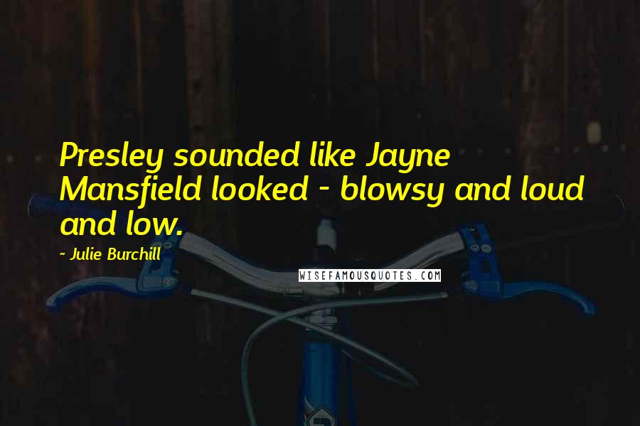 Julie Burchill Quotes: Presley sounded like Jayne Mansfield looked - blowsy and loud and low.