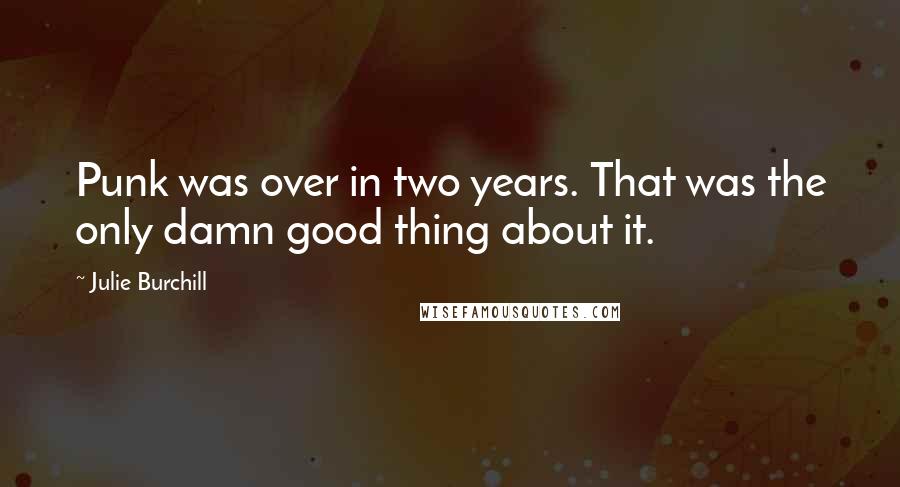 Julie Burchill Quotes: Punk was over in two years. That was the only damn good thing about it.