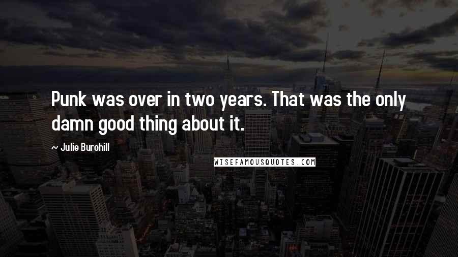 Julie Burchill Quotes: Punk was over in two years. That was the only damn good thing about it.
