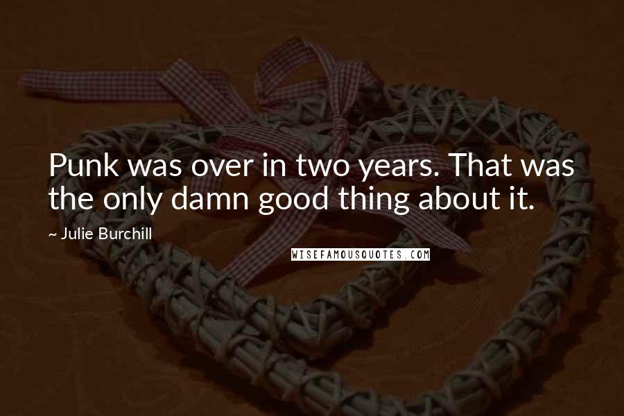Julie Burchill Quotes: Punk was over in two years. That was the only damn good thing about it.
