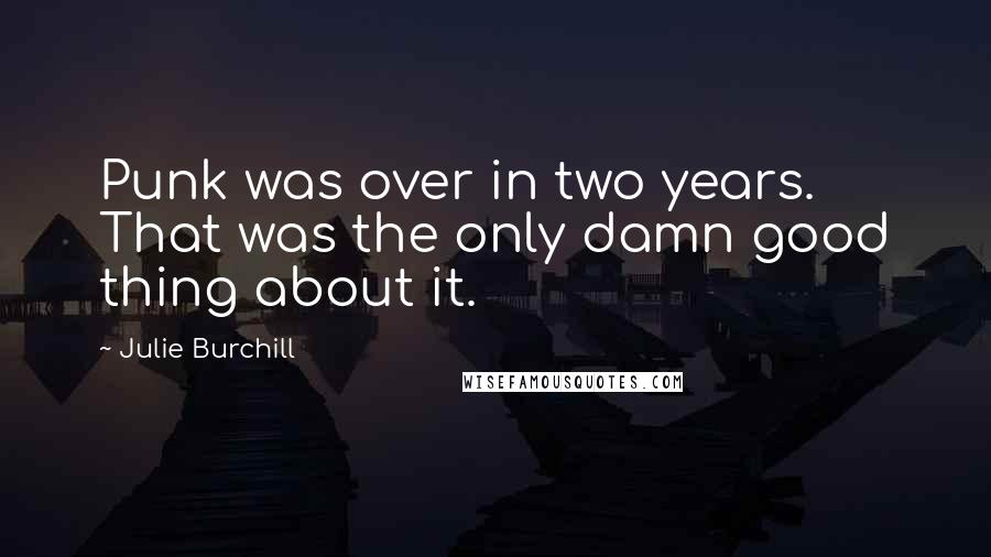 Julie Burchill Quotes: Punk was over in two years. That was the only damn good thing about it.
