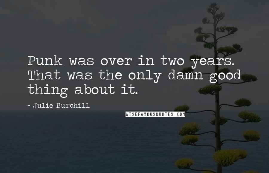 Julie Burchill Quotes: Punk was over in two years. That was the only damn good thing about it.