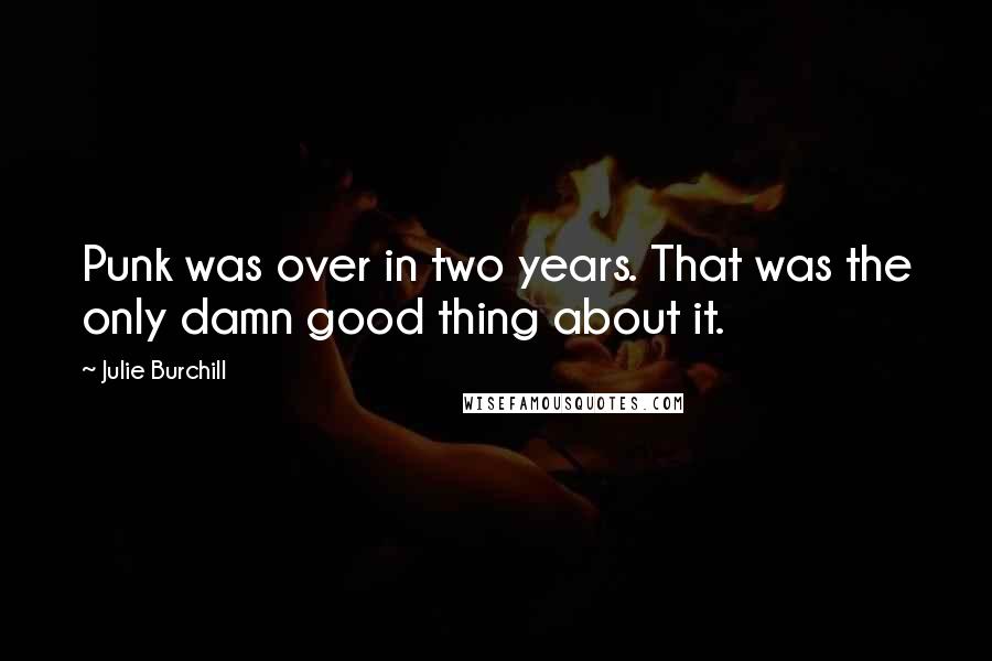 Julie Burchill Quotes: Punk was over in two years. That was the only damn good thing about it.