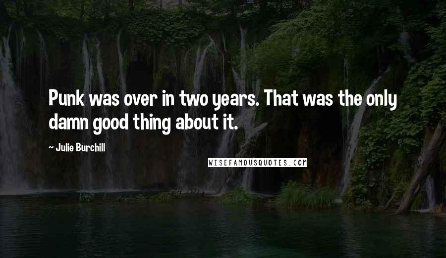 Julie Burchill Quotes: Punk was over in two years. That was the only damn good thing about it.