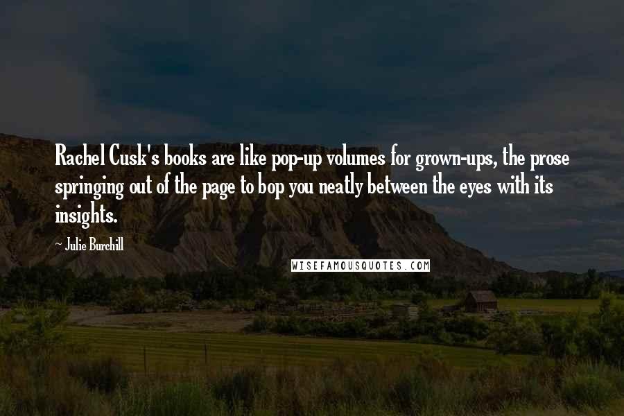 Julie Burchill Quotes: Rachel Cusk's books are like pop-up volumes for grown-ups, the prose springing out of the page to bop you neatly between the eyes with its insights.