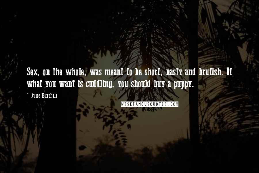 Julie Burchill Quotes: Sex, on the whole, was meant to be short, nasty and brutish. If what you want is cuddling, you should buy a puppy.