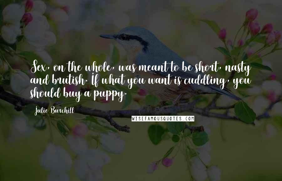 Julie Burchill Quotes: Sex, on the whole, was meant to be short, nasty and brutish. If what you want is cuddling, you should buy a puppy.