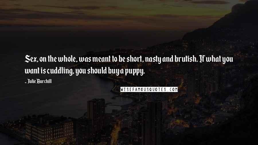 Julie Burchill Quotes: Sex, on the whole, was meant to be short, nasty and brutish. If what you want is cuddling, you should buy a puppy.