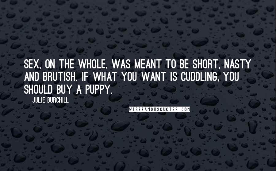 Julie Burchill Quotes: Sex, on the whole, was meant to be short, nasty and brutish. If what you want is cuddling, you should buy a puppy.