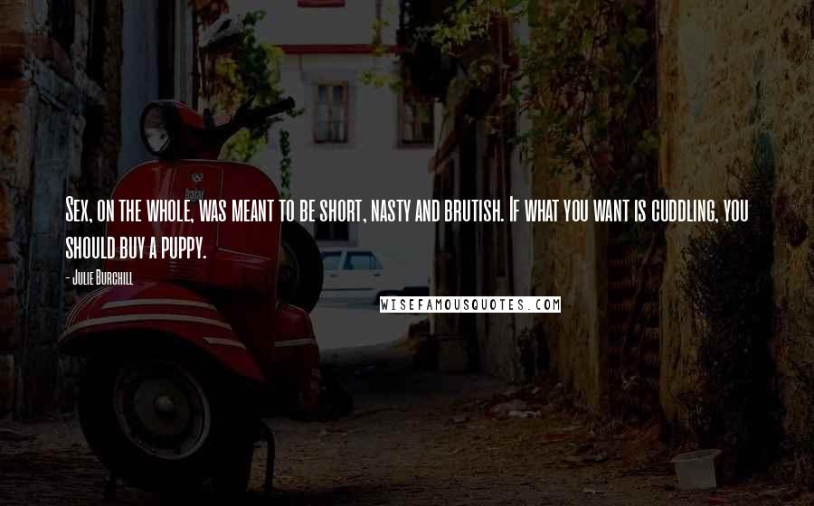 Julie Burchill Quotes: Sex, on the whole, was meant to be short, nasty and brutish. If what you want is cuddling, you should buy a puppy.