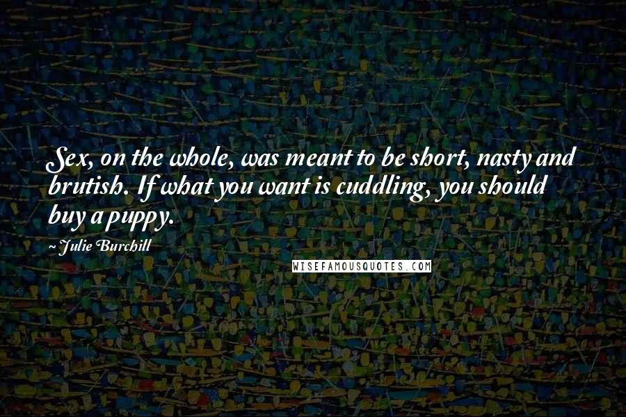 Julie Burchill Quotes: Sex, on the whole, was meant to be short, nasty and brutish. If what you want is cuddling, you should buy a puppy.