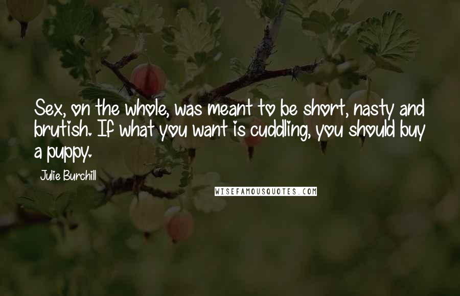 Julie Burchill Quotes: Sex, on the whole, was meant to be short, nasty and brutish. If what you want is cuddling, you should buy a puppy.