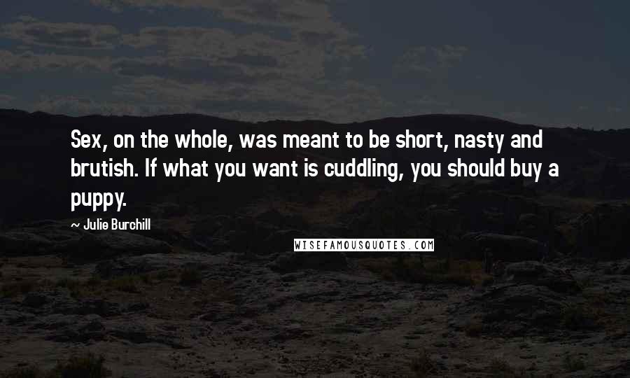 Julie Burchill Quotes: Sex, on the whole, was meant to be short, nasty and brutish. If what you want is cuddling, you should buy a puppy.