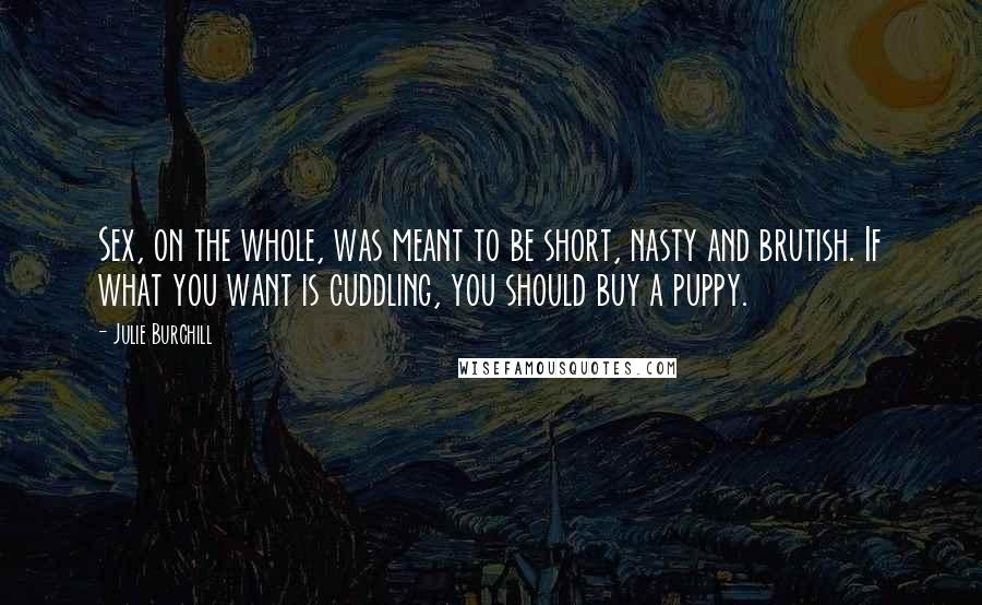 Julie Burchill Quotes: Sex, on the whole, was meant to be short, nasty and brutish. If what you want is cuddling, you should buy a puppy.