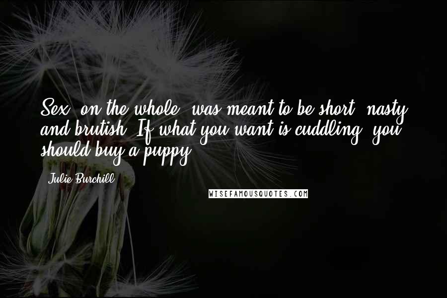 Julie Burchill Quotes: Sex, on the whole, was meant to be short, nasty and brutish. If what you want is cuddling, you should buy a puppy.