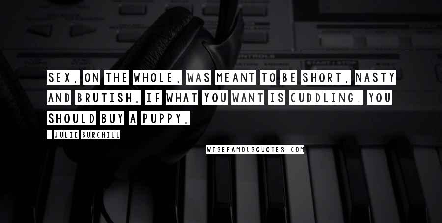 Julie Burchill Quotes: Sex, on the whole, was meant to be short, nasty and brutish. If what you want is cuddling, you should buy a puppy.