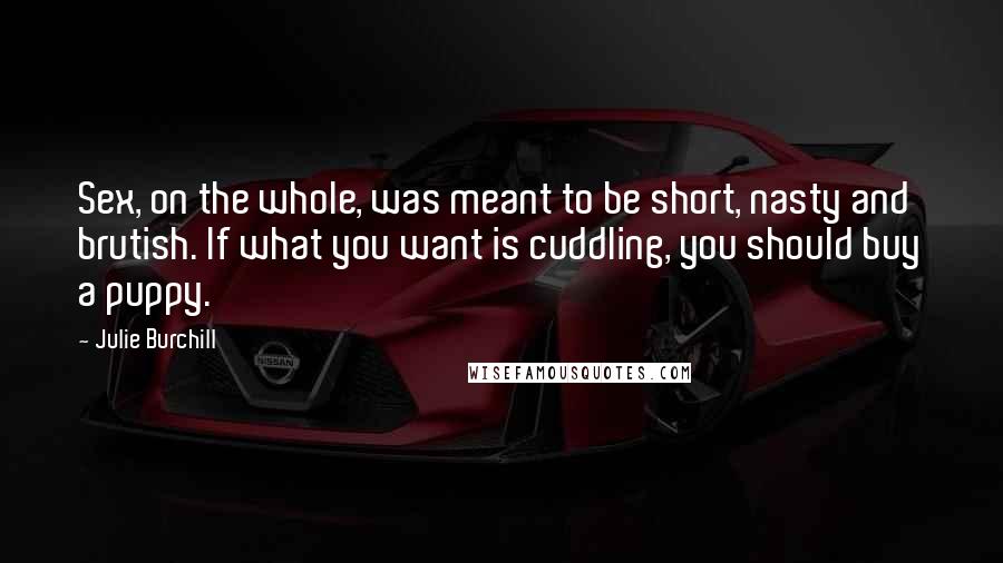 Julie Burchill Quotes: Sex, on the whole, was meant to be short, nasty and brutish. If what you want is cuddling, you should buy a puppy.