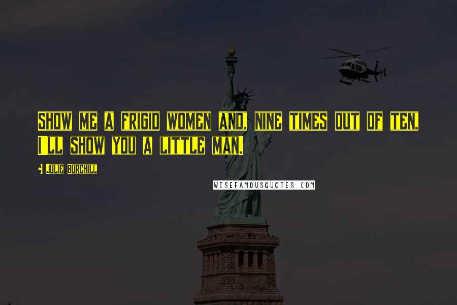 Julie Burchill Quotes: Show me a frigid women and, nine times out of ten, I'll show you a little man.