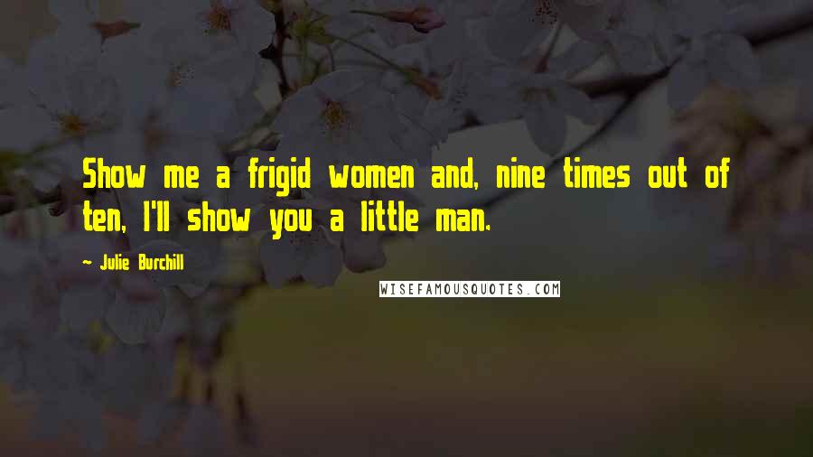 Julie Burchill Quotes: Show me a frigid women and, nine times out of ten, I'll show you a little man.