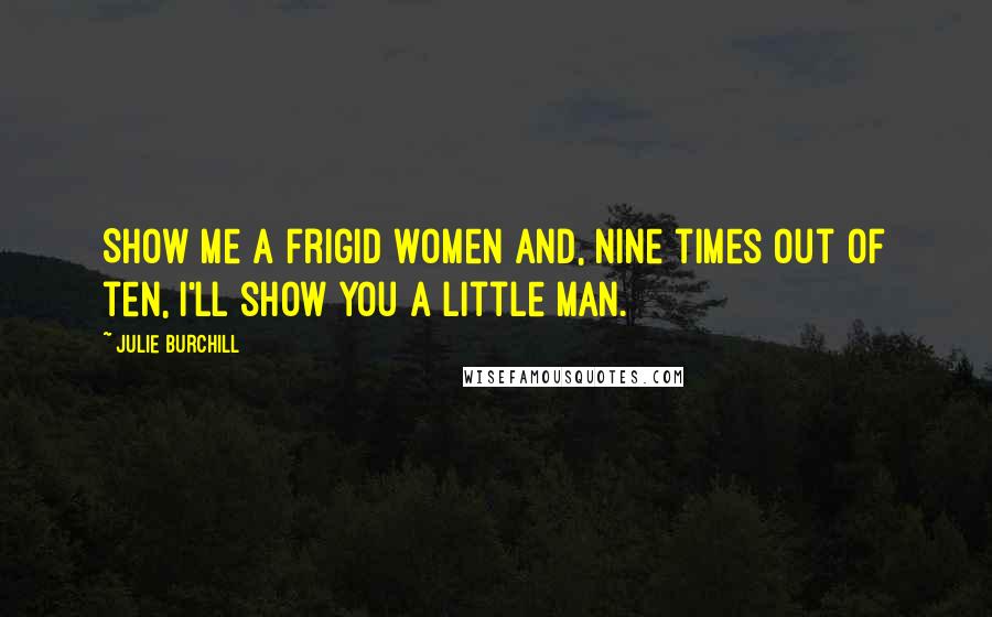 Julie Burchill Quotes: Show me a frigid women and, nine times out of ten, I'll show you a little man.