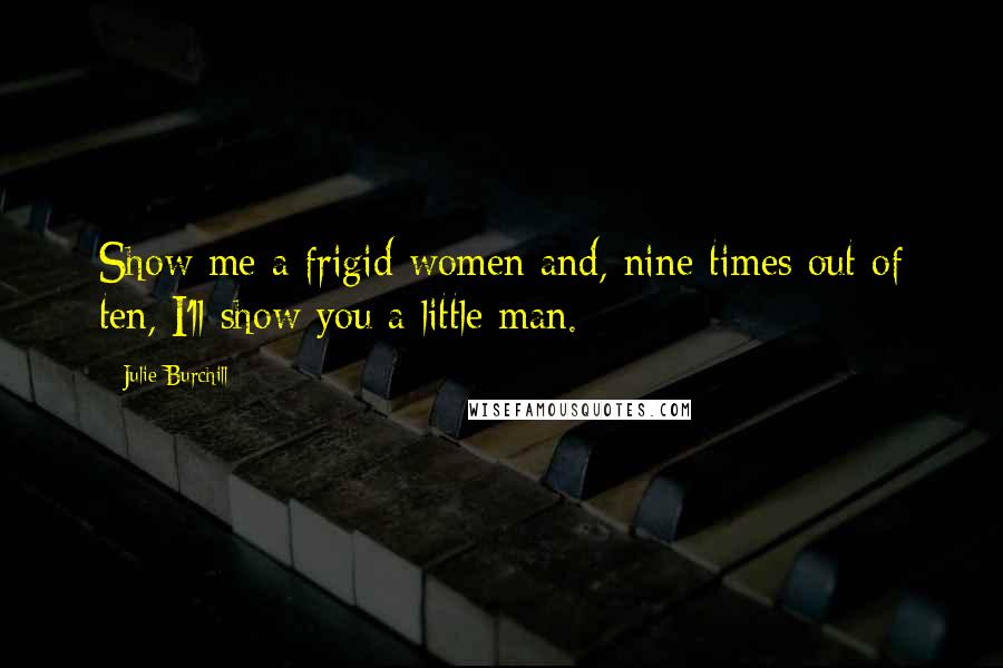 Julie Burchill Quotes: Show me a frigid women and, nine times out of ten, I'll show you a little man.