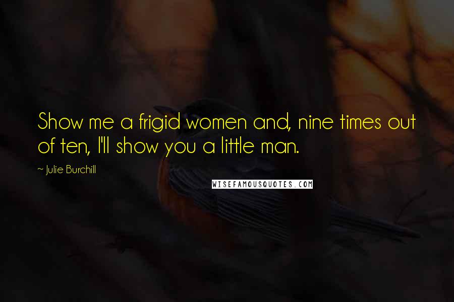 Julie Burchill Quotes: Show me a frigid women and, nine times out of ten, I'll show you a little man.