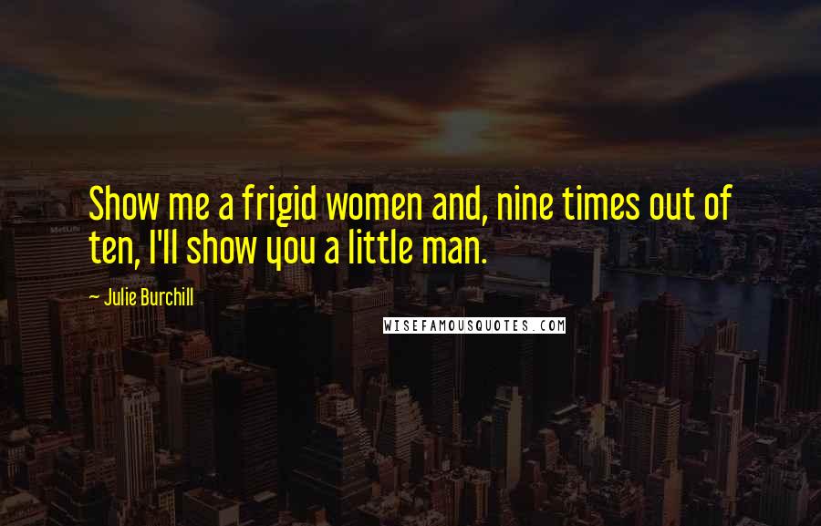 Julie Burchill Quotes: Show me a frigid women and, nine times out of ten, I'll show you a little man.