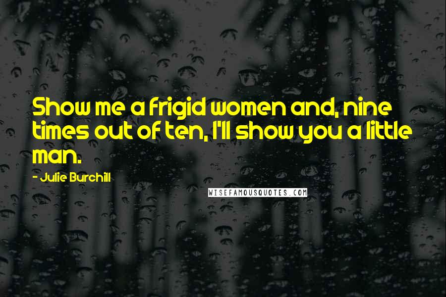 Julie Burchill Quotes: Show me a frigid women and, nine times out of ten, I'll show you a little man.