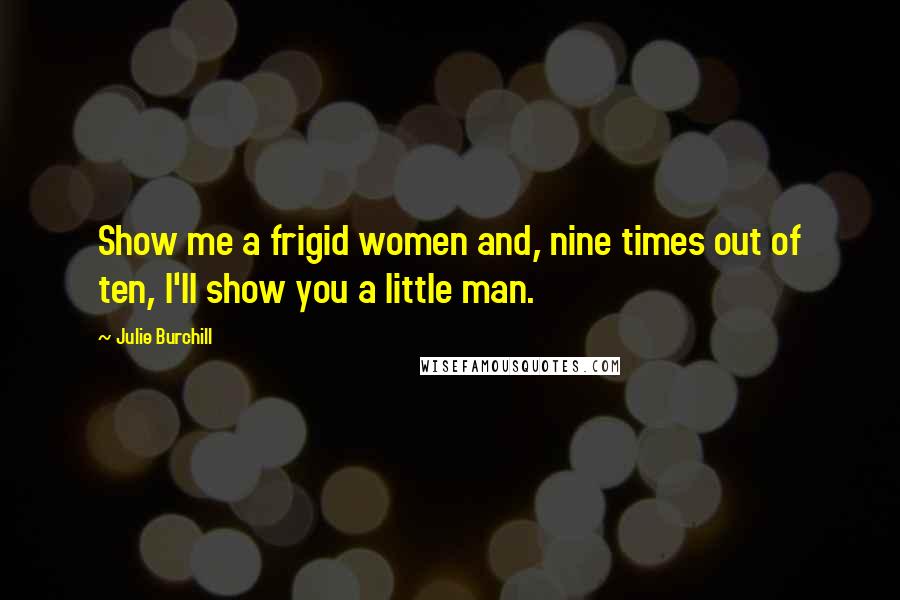 Julie Burchill Quotes: Show me a frigid women and, nine times out of ten, I'll show you a little man.