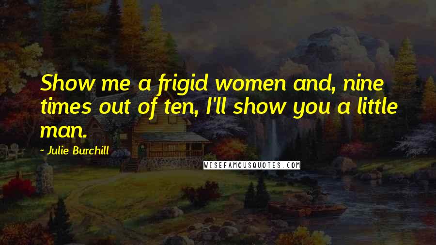 Julie Burchill Quotes: Show me a frigid women and, nine times out of ten, I'll show you a little man.