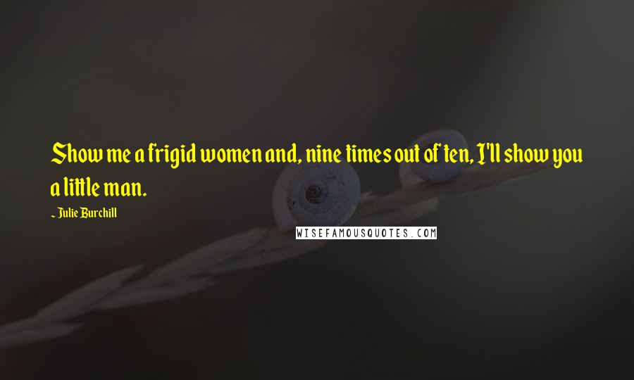 Julie Burchill Quotes: Show me a frigid women and, nine times out of ten, I'll show you a little man.