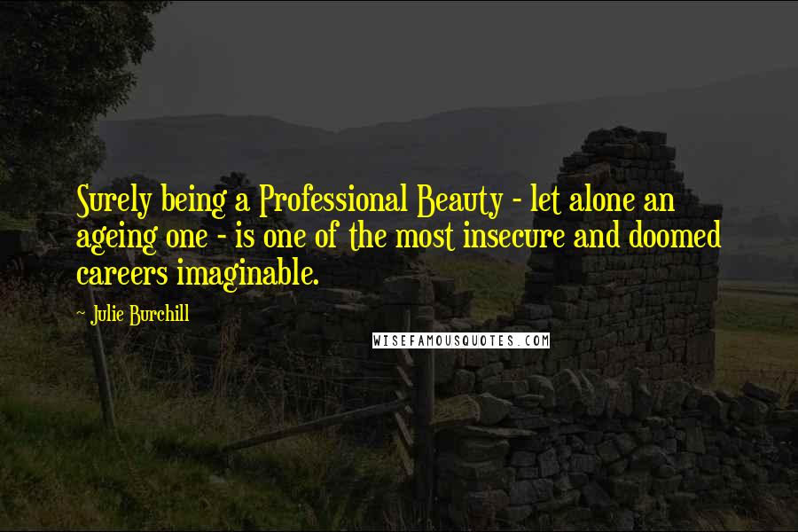 Julie Burchill Quotes: Surely being a Professional Beauty - let alone an ageing one - is one of the most insecure and doomed careers imaginable.